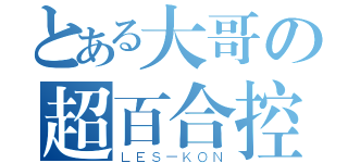 とある大哥の超百合控（ＬＥＳ－ＫＯＮ）