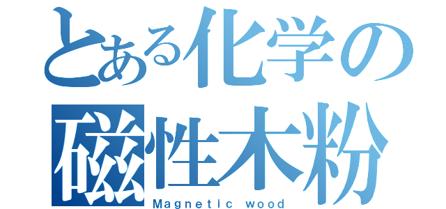 とある化学の磁性木粉（Ｍａｇｎｅｔｉｃ　ｗｏｏｄ）