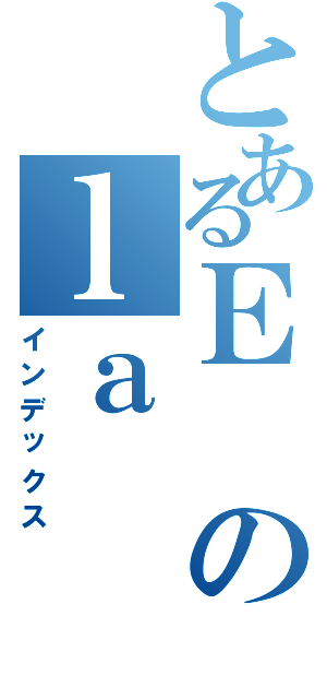 とあるＥのｌａ（インデックス）