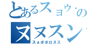 とあるスョウ．．．のヌヌスンヌ（スョポポロヌス）