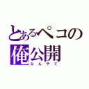 とあるペコの俺公開（なんやて）