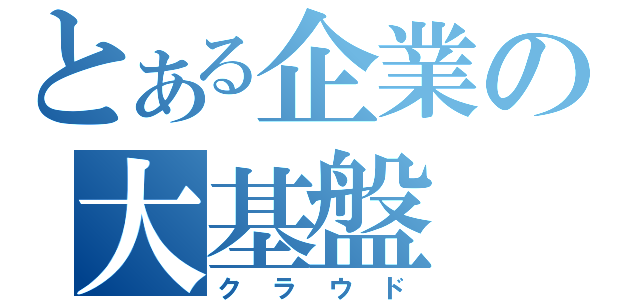 とある企業の大基盤（クラウド）