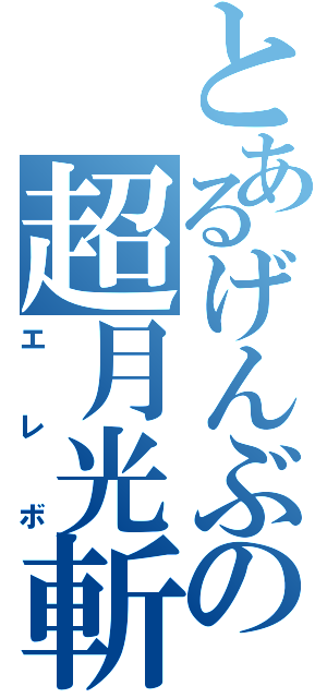 とあるげんぶの超月光斬（エレボ）