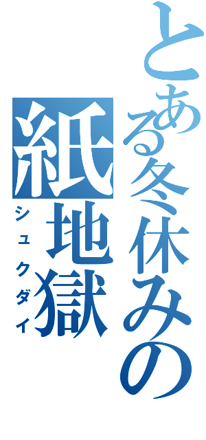 とある冬休みの紙地獄（シュクダイ）