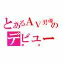 とあるＡＶ男優のデビュー作（初Ｈ）