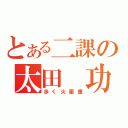 とある二課の太田 功（歩く火薬庫）