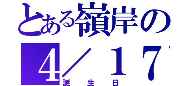 とある嶺岸の４／１７（誕生日）