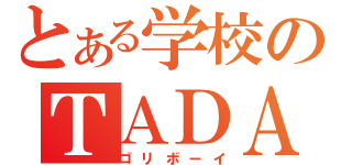 とある学校のＴＡＤＡ（ゴリボーイ）