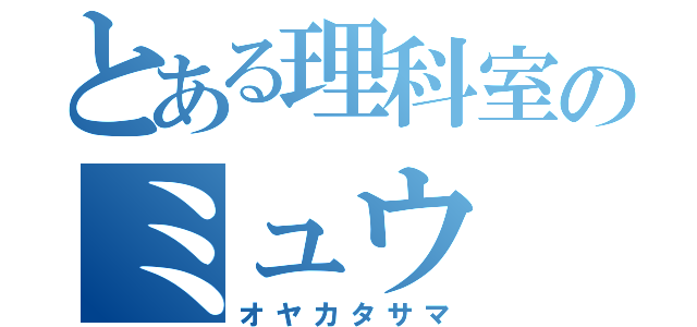 とある理科室のミュウ（オヤカタサマ）