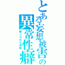 とある妄想被害の異常性癖（禁じられた世界）