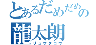 とあるだめだめの龍太朗（リュウタロウ）