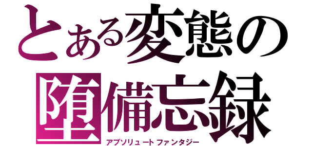 とある変態の堕備忘録（アブソリュートファンタジー）