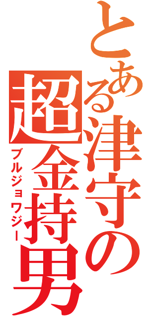 とある津守の超金持男（ブルジョワジー）