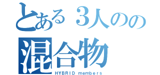 とある３人のの混合物（ＨＹＢＲＩＤ ｍｅｍｂｅｒｓ）