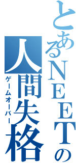 とあるＮＥＥＴの人間失格（ゲームオーバー）