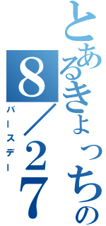 とあるきょっちの８／２７（バースデー）