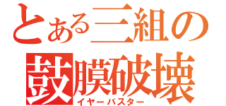 とある三組の鼓膜破壊（イヤーバスター）