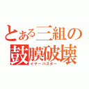 とある三組の鼓膜破壊（イヤーバスター）