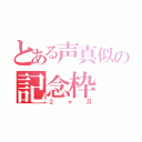 とある声真似の記念枠（２ヶ月）