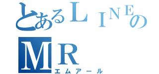 とあるＬＩＮＥのＭＲ（エムアール）