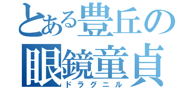 とある豊丘の眼鏡童貞（ドラグニル）