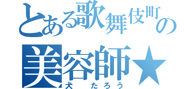 とある歌舞伎町の美容師★（犬　たろう）