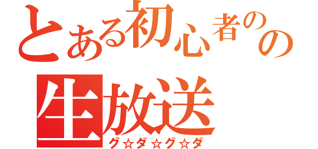 とある初心者のの生放送（グ☆ダ☆グ☆ダ）