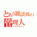 とある雑談郷の管理人（ＫＵＲＯＵ人）