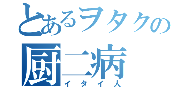 とあるヲタクの厨二病（イタイ人）