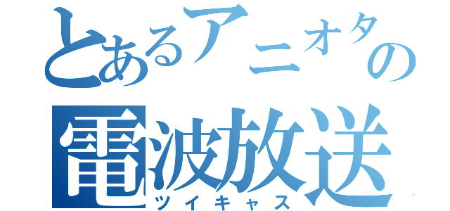 とあるアニオタの電波放送（ツイキャス）