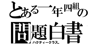 とある一年四組の問題白書（ハクティークラス。）