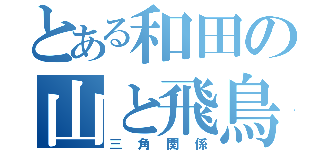 とある和田の山と飛鳥（三角関係）