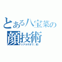 とある八宝菜の顔技術（リアルすぎて（笑））