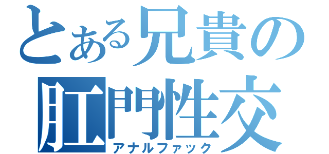 とある兄貴の肛門性交（アナルファック）