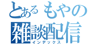 とあるもやの雑談配信（インデックス）