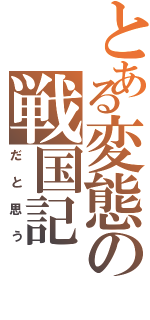 とある変態の戦国記（だと思う）