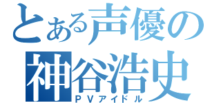 とある声優の神谷浩史（ＰＶアイドル）