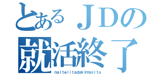 とあるＪＤの就活終了（ｎａｉｔｅｉｉｔａｄａｋｉｍａｓｉｔａ）