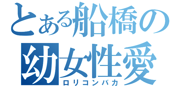 とある船橋の幼女性愛（ロリコンバカ）