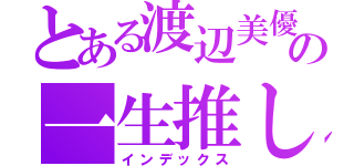 とある渡辺美優紀の一生推し（インデックス）