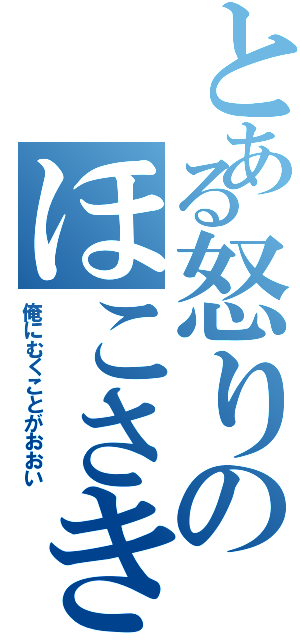 とある怒りのほこさき（俺にむくことがおおい）