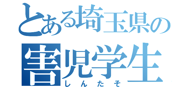 とある埼玉県の害児学生（しんたそ）