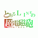 とあるＬＩＮＥの超電磁砲（れーるがん）