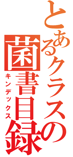 とあるクラスの菌書目録（キンデックス）