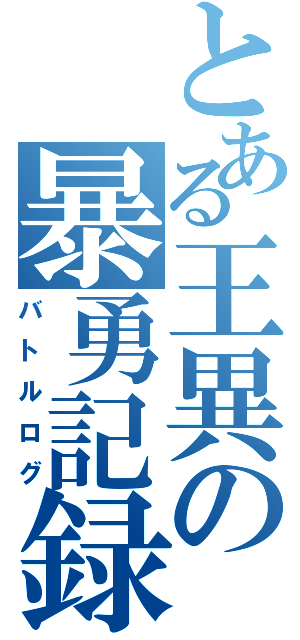 とある王異の暴勇記録（バトルログ）