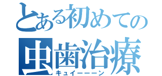 とある初めての虫歯治療（キュイーーーン）