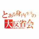 とある身内生主の大反省会（はんせいのきがない）