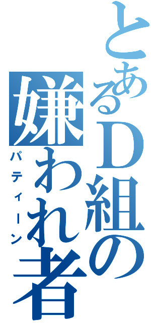 とあるＤ組の嫌われ者（パティーン）