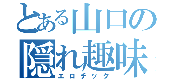 とある山口の隠れ趣味（エロチック）