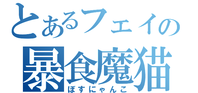 とあるフェイの暴食魔猫（ぼすにゃんこ）